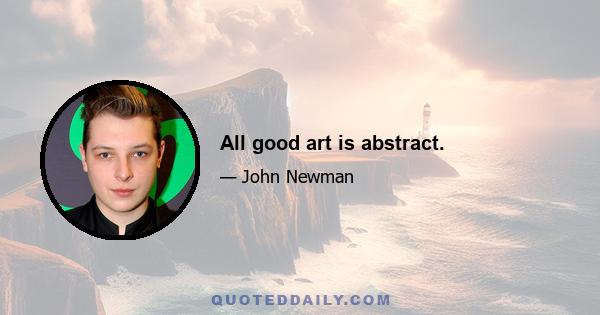 All good art is abstract.