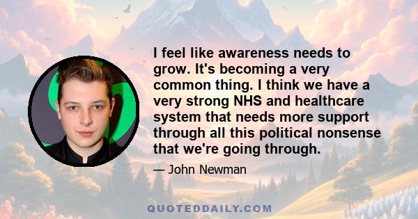 I feel like awareness needs to grow. It's becoming a very common thing. I think we have a very strong NHS and healthcare system that needs more support through all this political nonsense that we're going through.