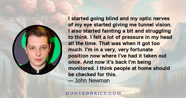 I started going blind and my optic nerves of my eye started giving me tunnel vision. I also started fainting a bit and struggling to think. I felt a lot of pressure in my head all the time. That was when it got too