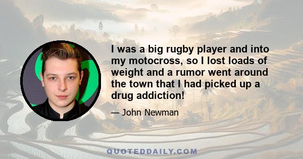 I was a big rugby player and into my motocross, so I lost loads of weight and a rumor went around the town that I had picked up a drug addiction!