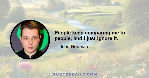 People keep comparing me to people, and I just ignore it.