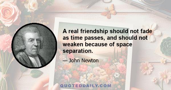 A real friendship should not fade as time passes, and should not weaken because of space separation.