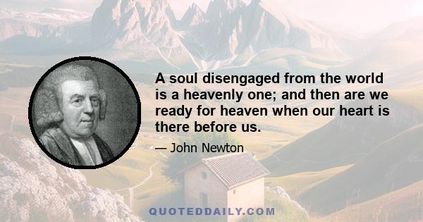 A soul disengaged from the world is a heavenly one; and then are we ready for heaven when our heart is there before us.