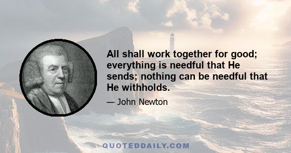 All shall work together for good; everything is needful that He sends; nothing can be needful that He withholds.