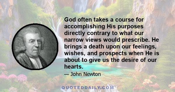 God often takes a course for accomplishing His purposes directly contrary to what our narrow views would prescribe. He brings a death upon our feelings, wishes, and prospects when He is about to give us the desire of