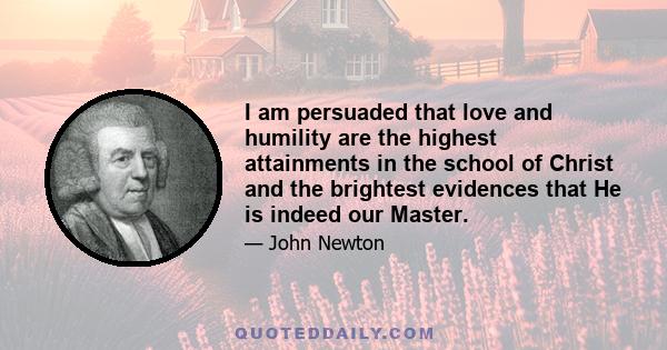 I am persuaded that love and humility are the highest attainments in the school of Christ and the brightest evidences that He is indeed our Master.