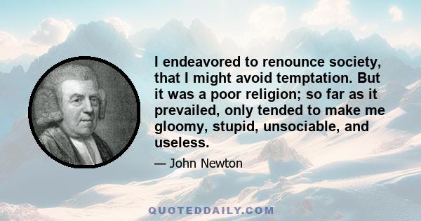 I endeavored to renounce society, that I might avoid temptation. But it was a poor religion; so far as it prevailed, only tended to make me gloomy, stupid, unsociable, and useless.