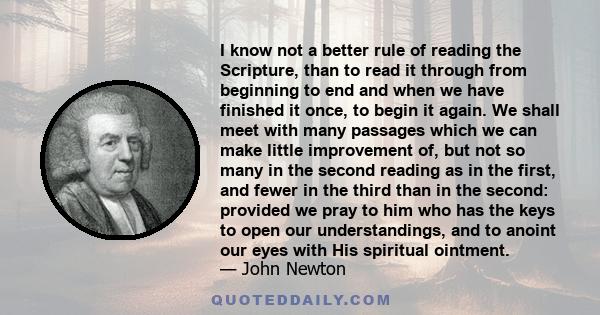 I know not a better rule of reading the Scripture, than to read it through from beginning to end and when we have finished it once, to begin it again. We shall meet with many passages which we can make little