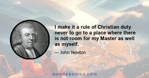 I make it a rule of Christian duty never to go to a place where there is not room for my Master as well as myself.