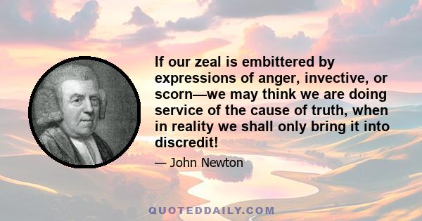 If our zeal is embittered by expressions of anger, invective, or scorn—we may think we are doing service of the cause of truth, when in reality we shall only bring it into discredit!