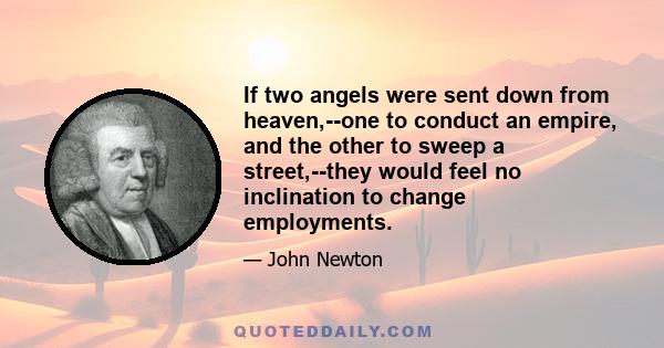 If two angels were sent down from heaven,--one to conduct an empire, and the other to sweep a street,--they would feel no inclination to change employments.