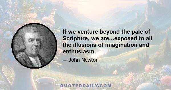 If we venture beyond the pale of Scripture, we are...exposed to all the illusions of imagination and enthusiasm.