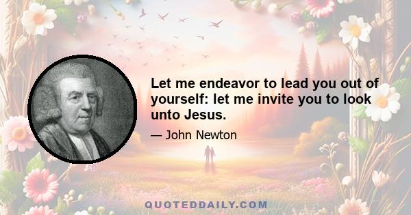 Let me endeavor to lead you out of yourself: let me invite you to look unto Jesus.