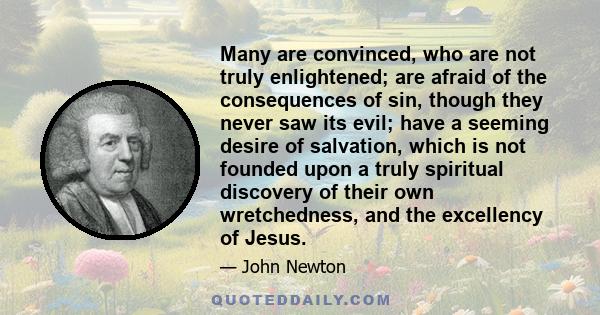 Many are convinced, who are not truly enlightened; are afraid of the consequences of sin, though they never saw its evil; have a seeming desire of salvation, which is not founded upon a truly spiritual discovery of