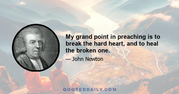 My grand point in preaching is to break the hard heart, and to heal the broken one.