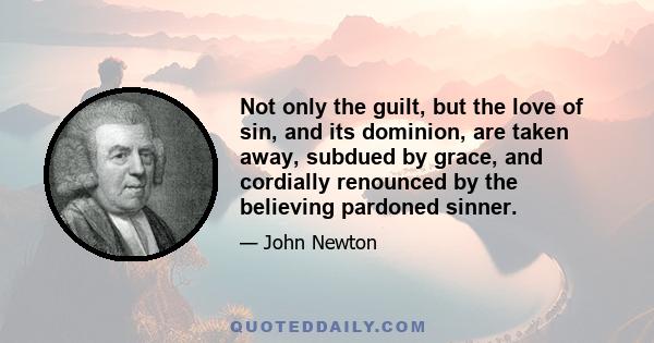 Not only the guilt, but the love of sin, and its dominion, are taken away, subdued by grace, and cordially renounced by the believing pardoned sinner.