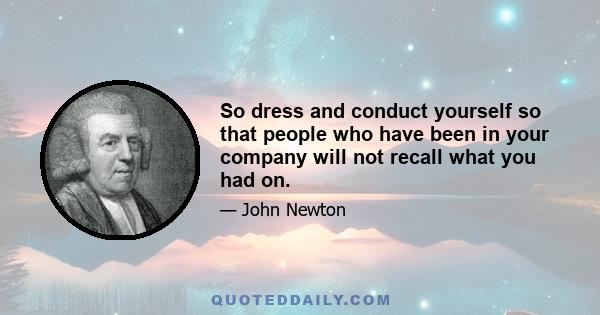 So dress and conduct yourself so that people who have been in your company will not recall what you had on.