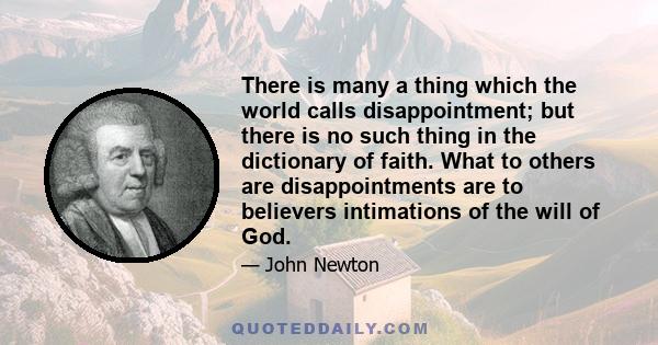 There is many a thing which the world calls disappointment; but there is no such thing in the dictionary of faith. What to others are disappointments are to believers intimations of the will of God.