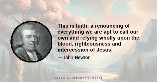 This is faith: a renouncing of everything we are apt to call our own and relying wholly upon the blood, righteousness and intercession of Jesus.