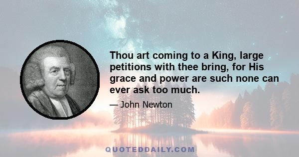 Thou art coming to a King, large petitions with thee bring, for His grace and power are such none can ever ask too much.