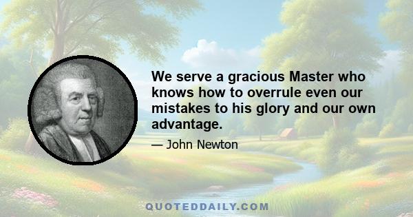 We serve a gracious Master who knows how to overrule even our mistakes to his glory and our own advantage.