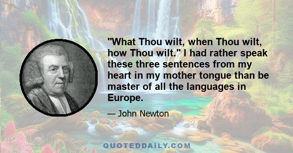 What Thou wilt, when Thou wilt, how Thou wilt. I had rather speak these three sentences from my heart in my mother tongue than be master of all the languages in Europe.