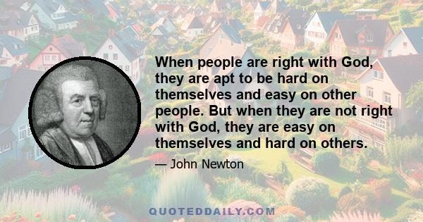 When people are right with God, they are apt to be hard on themselves and easy on other people. But when they are not right with God, they are easy on themselves and hard on others.