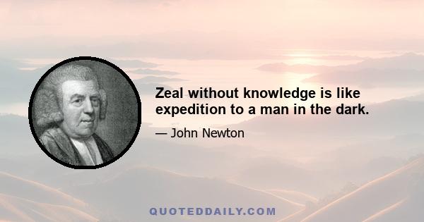 Zeal without knowledge is like expedition to a man in the dark.