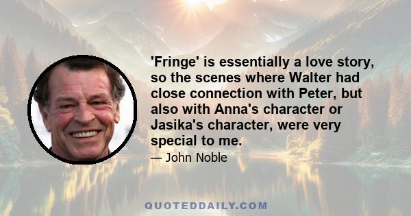 'Fringe' is essentially a love story, so the scenes where Walter had close connection with Peter, but also with Anna's character or Jasika's character, were very special to me.