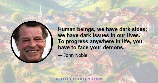 Human beings, we have dark sides; we have dark issues in our lives. To progress anywhere in life, you have to face your demons.