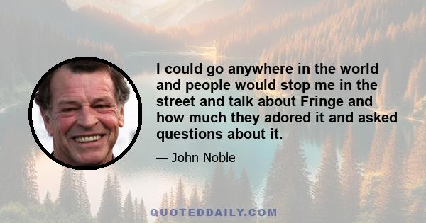 I could go anywhere in the world and people would stop me in the street and talk about Fringe and how much they adored it and asked questions about it.