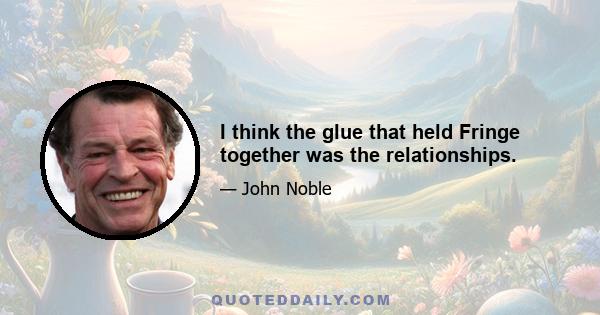 I think the glue that held Fringe together was the relationships.