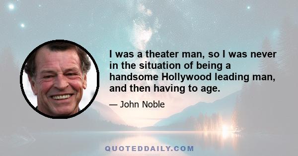 I was a theater man, so I was never in the situation of being a handsome Hollywood leading man, and then having to age.