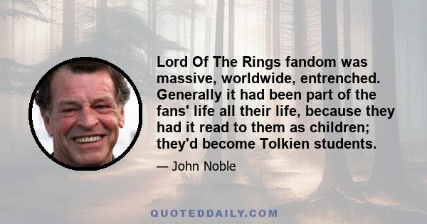 Lord Of The Rings fandom was massive, worldwide, entrenched. Generally it had been part of the fans' life all their life, because they had it read to them as children; they'd become Tolkien students.