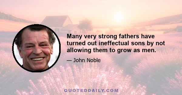 Many very strong fathers have turned out ineffectual sons by not allowing them to grow as men.