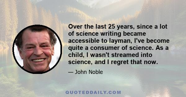 Over the last 25 years, since a lot of science writing became accessible to layman, I've become quite a consumer of science. As a child, I wasn't streamed into science, and I regret that now.