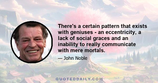 There's a certain pattern that exists with geniuses - an eccentricity, a lack of social graces and an inability to really communicate with mere mortals.