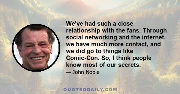 We've had such a close relationship with the fans. Through social networking and the internet, we have much more contact, and we did go to things like Comic-Con. So, I think people know most of our secrets.