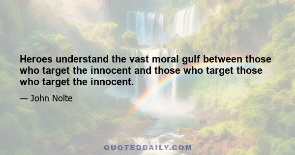 Heroes understand the vast moral gulf between those who target the innocent and those who target those who target the innocent.