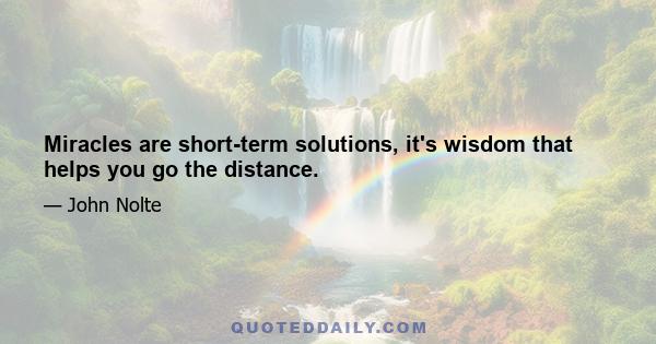 Miracles are short-term solutions, it's wisdom that helps you go the distance.