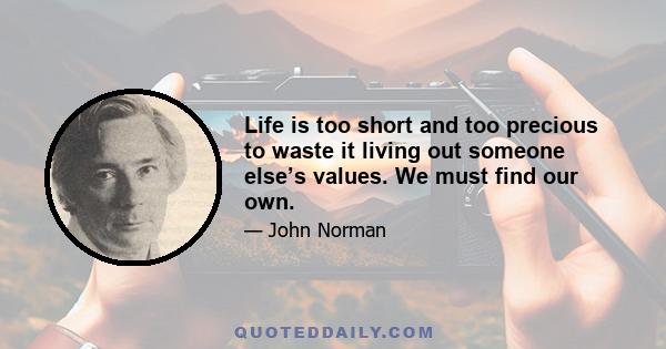 Life is too short and too precious to waste it living out someone else’s values. We must find our own.