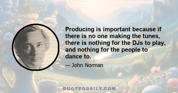 Producing is important because if there is no one making the tunes, there is nothing for the DJs to play, and nothing for the people to dance to.