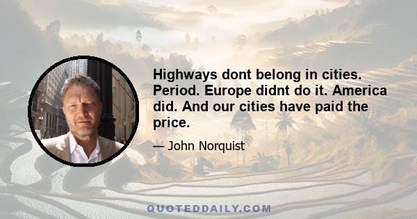 Highways dont belong in cities. Period. Europe didnt do it. America did. And our cities have paid the price.