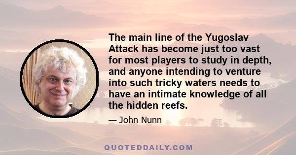 The main line of the Yugoslav Attack has become just too vast for most players to study in depth, and anyone intending to venture into such tricky waters needs to have an intimate knowledge of all the hidden reefs.