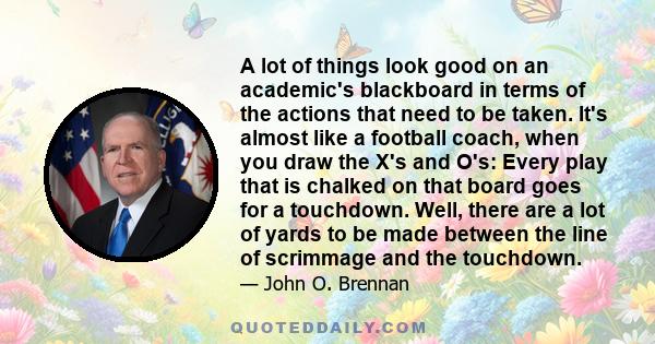 A lot of things look good on an academic's blackboard in terms of the actions that need to be taken. It's almost like a football coach, when you draw the X's and O's: Every play that is chalked on that board goes for a