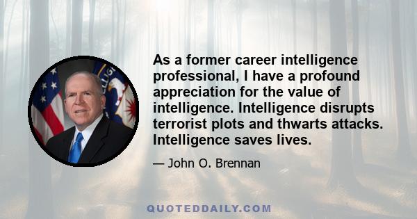 As a former career intelligence professional, I have a profound appreciation for the value of intelligence. Intelligence disrupts terrorist plots and thwarts attacks. Intelligence saves lives.