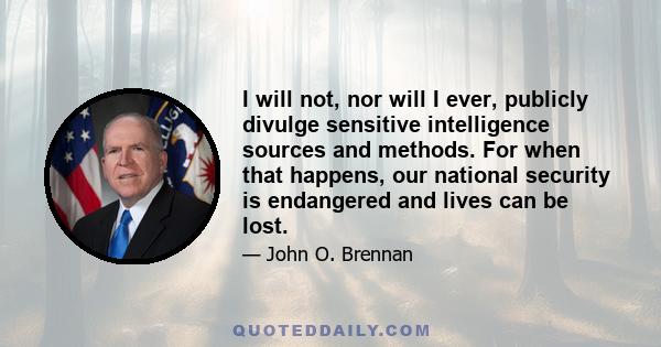 I will not, nor will I ever, publicly divulge sensitive intelligence sources and methods. For when that happens, our national security is endangered and lives can be lost.