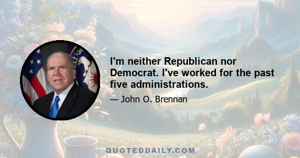 I'm neither Republican nor Democrat. I've worked for the past five administrations.