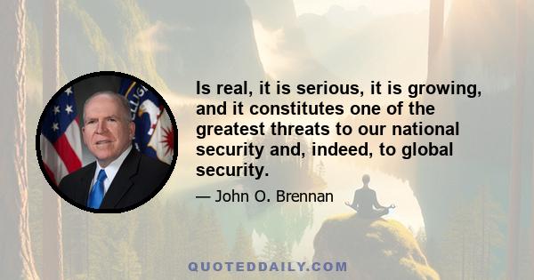 Is real, it is serious, it is growing, and it constitutes one of the greatest threats to our national security and, indeed, to global security.