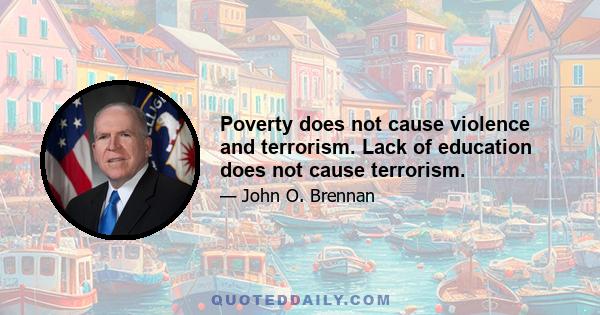 Poverty does not cause violence and terrorism. Lack of education does not cause terrorism.